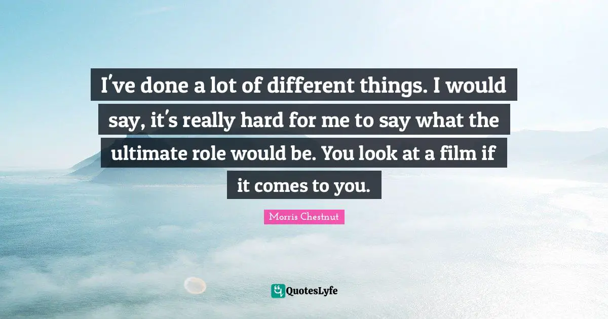I've done a lot of different things. I would say, it's really hard for me to say what the ultimate role would be. You look at a film if it comes to you.