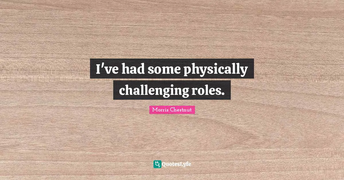 I've had some physically challenging roles.