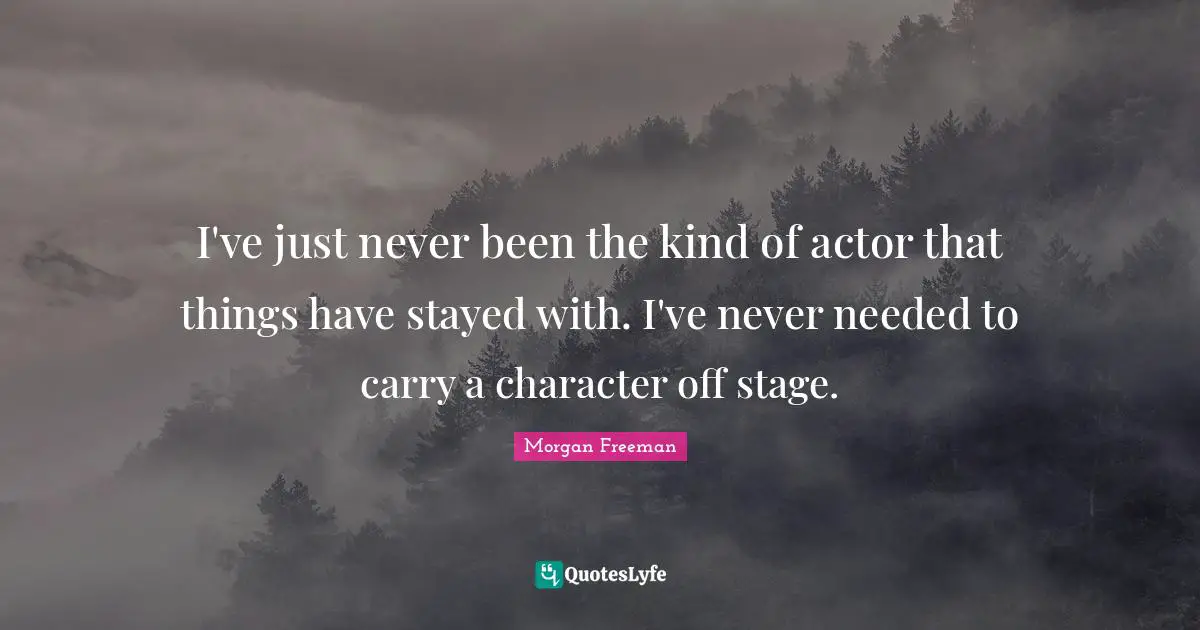 I've just never been the kind of actor that things have stayed with. I've never needed to carry a character off stage.