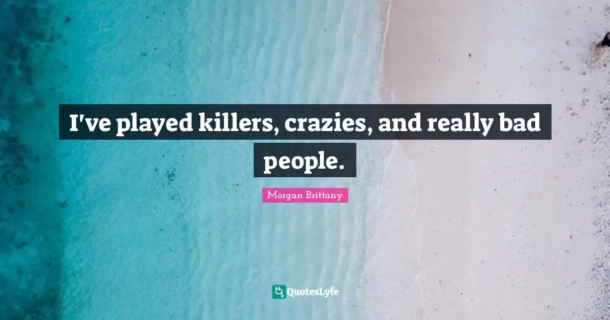 I've played killers, crazies, and really bad people.