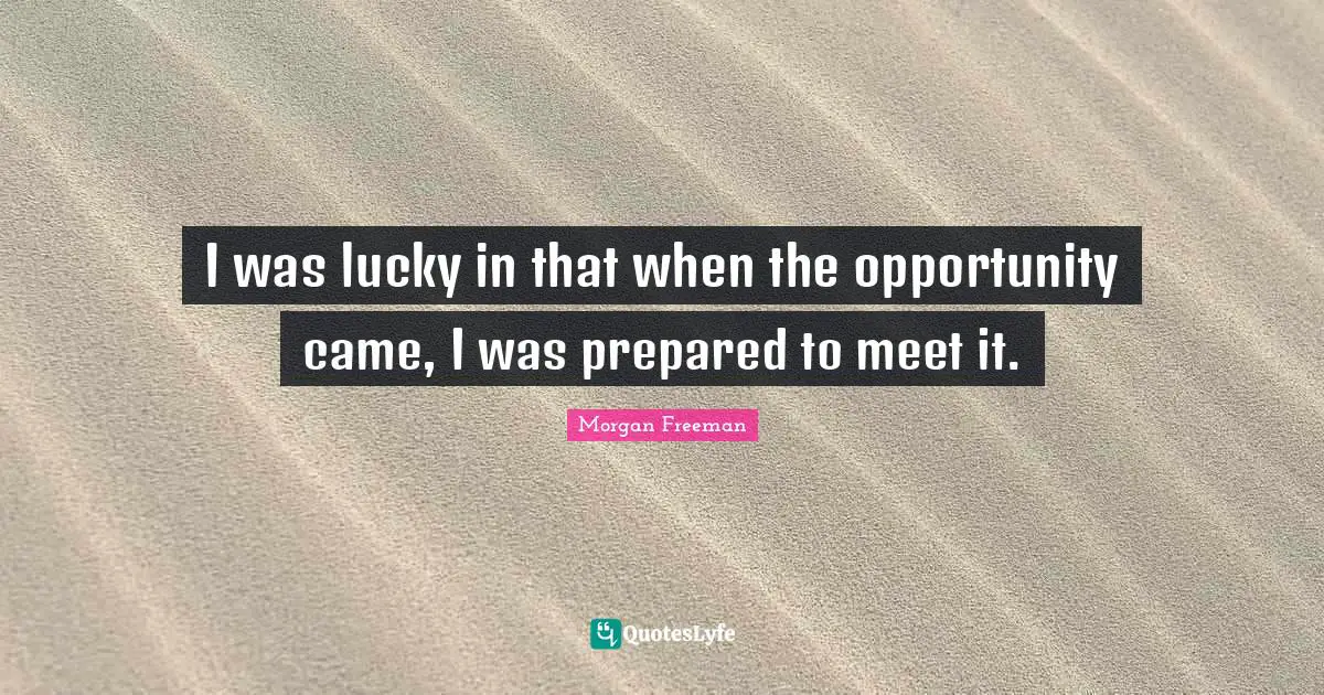 I was lucky in that when the opportunity came, I was prepared to meet it.