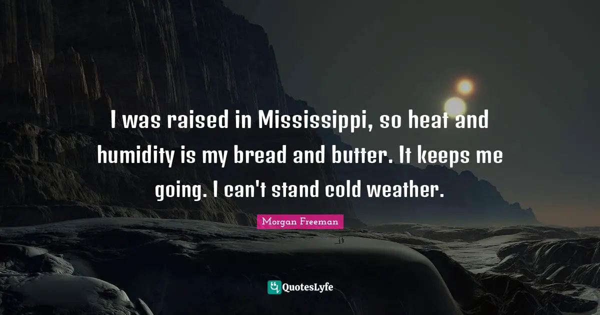 I was raised in Mississippi, so heat and humidity is my bread and butter. It keeps me going. I can't stand cold weather.