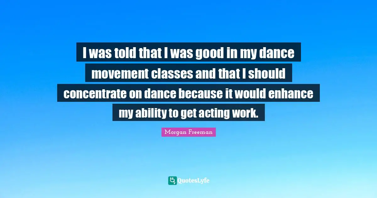I was told that I was good in my dance movement classes and that I should concentrate on dance because it would enhance my ability to get acting work.