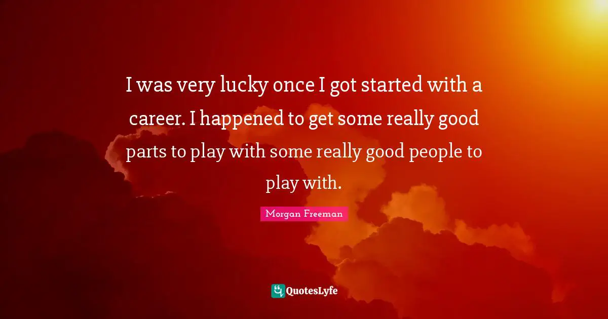 I was very lucky once I got started with a career. I happened to get some really good parts to play with some really good people to play with.