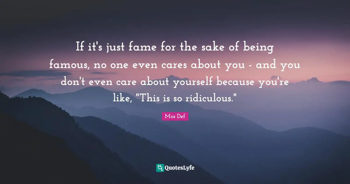 If it's just fame for the sake of being famous, no one even cares about you - and you don't even care about yourself because you're like, "This is so ridiculous."