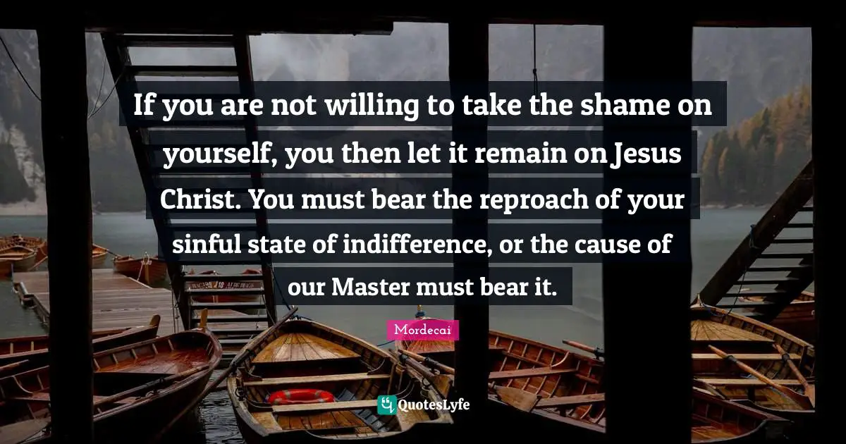 If you are not willing to take the shame on yourself, you then let it remain on Jesus Christ. You must bear the reproach of your sinful state of indifference, or the cause of our Master must bear it.