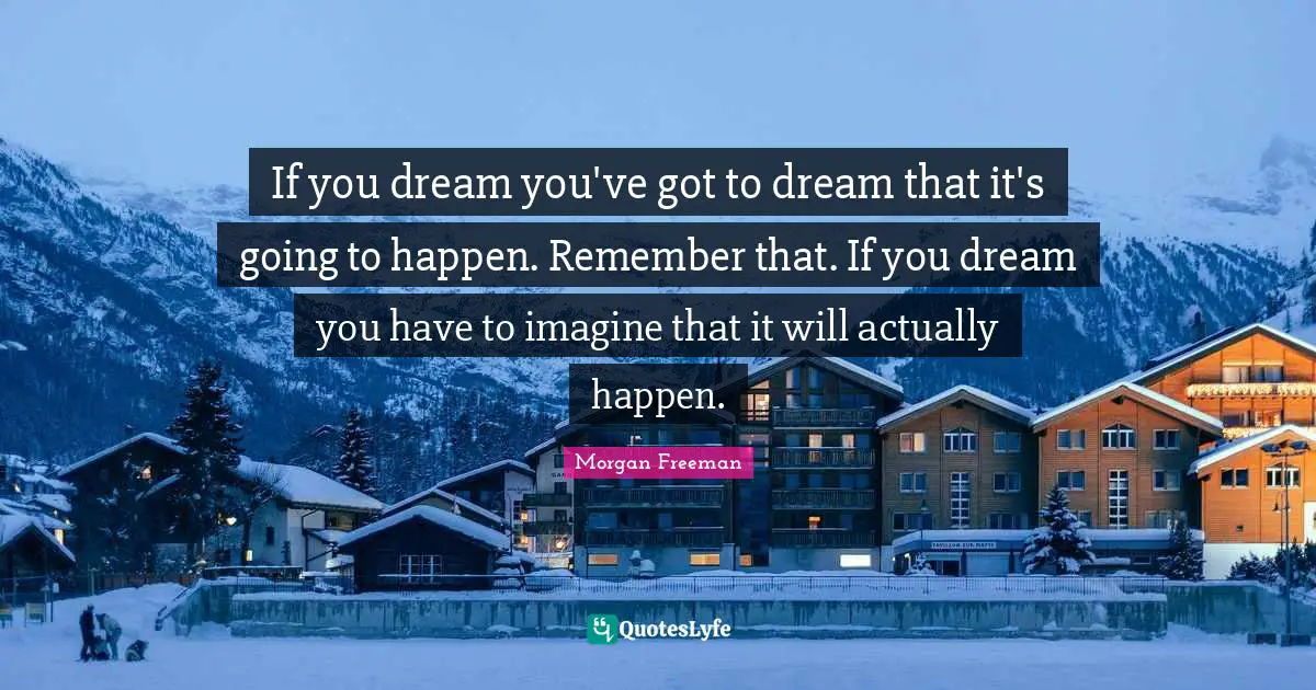 If you dream you've got to dream that it's going to happen. Remember that. If you dream you have to imagine that it will actually happen.