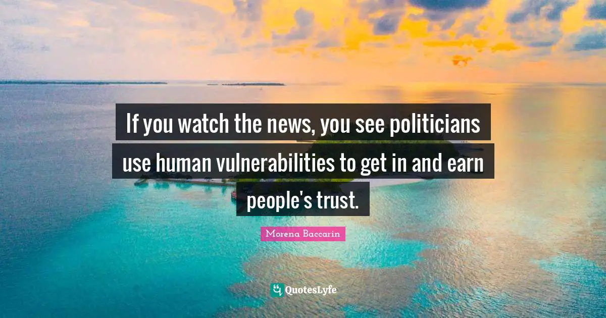 If you watch the news, you see politicians use human vulnerabilities to get in and earn people's trust.