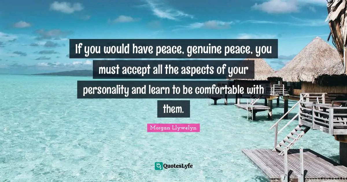 If you would have peace, genuine peace, you must accept all the aspects of your personality and learn to be comfortable with them.