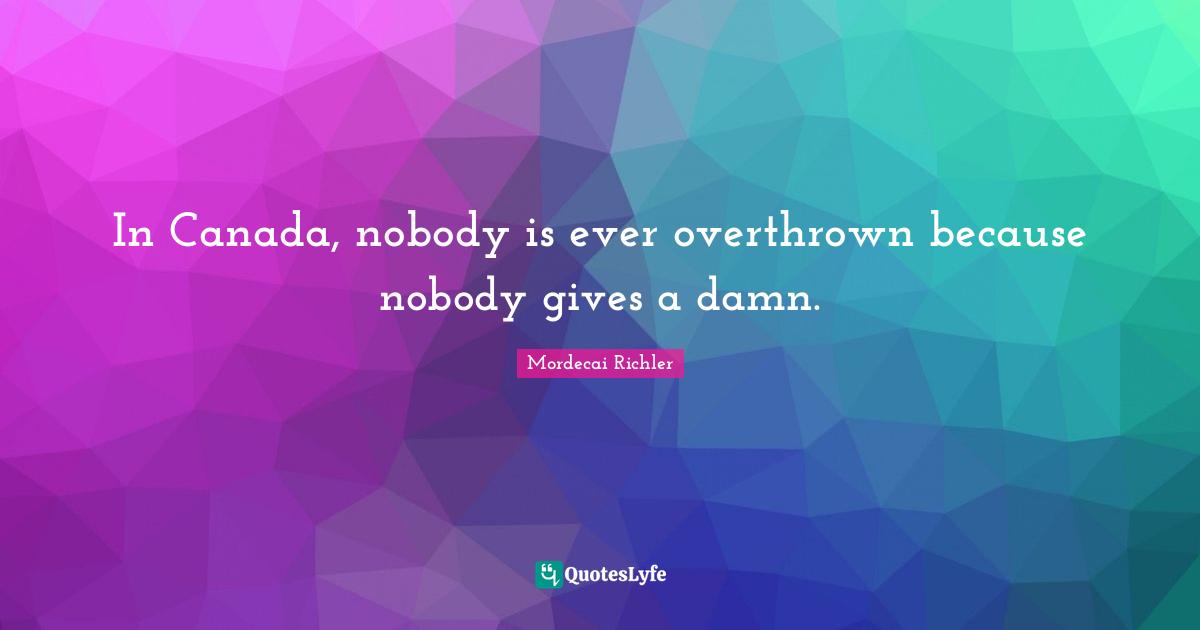 In Canada, nobody is ever overthrown because nobody gives a damn.