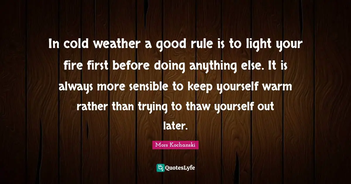 In cold weather a good rule is to light your fire first before doing anything else. It is always more sensible to keep yourself warm rather than trying to thaw yourself out later.