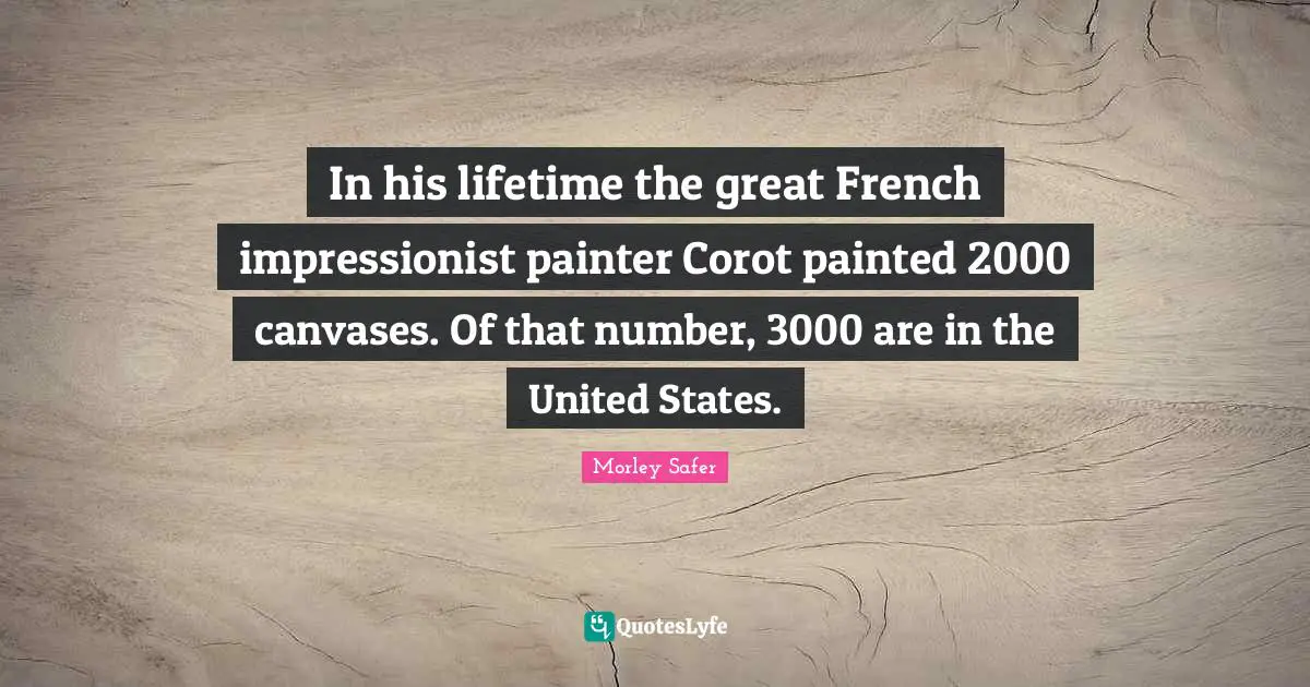 Morley Safer Quotes: "In his lifetime the great French impressionist painter Corot painted 2000 canvases. Of that number, 3000 are in the United States."