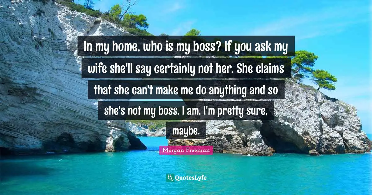 In my home, who is my boss? If you ask my wife she'll say certainly not her. She claims that she can't make me do anything and so she's not my boss. I am. I'm pretty sure, maybe.
