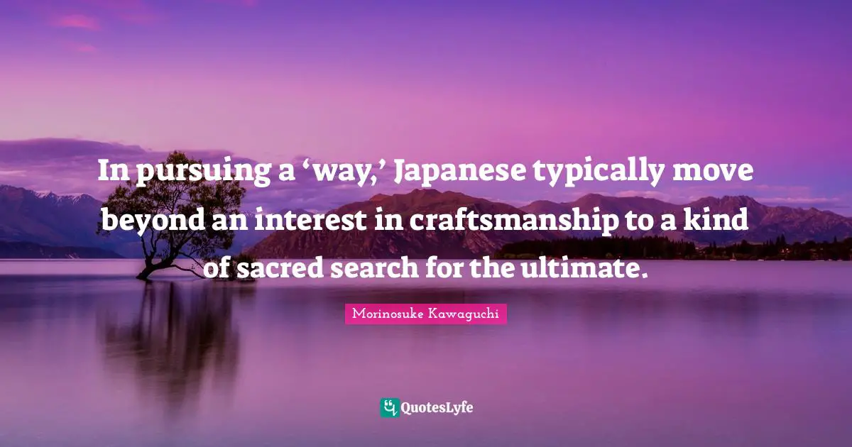 Sacred Quotes: "In pursuing a ‘way,’ Japanese typically move beyond an interest in craftsmanship to a kind of sacred search for the ultimate."