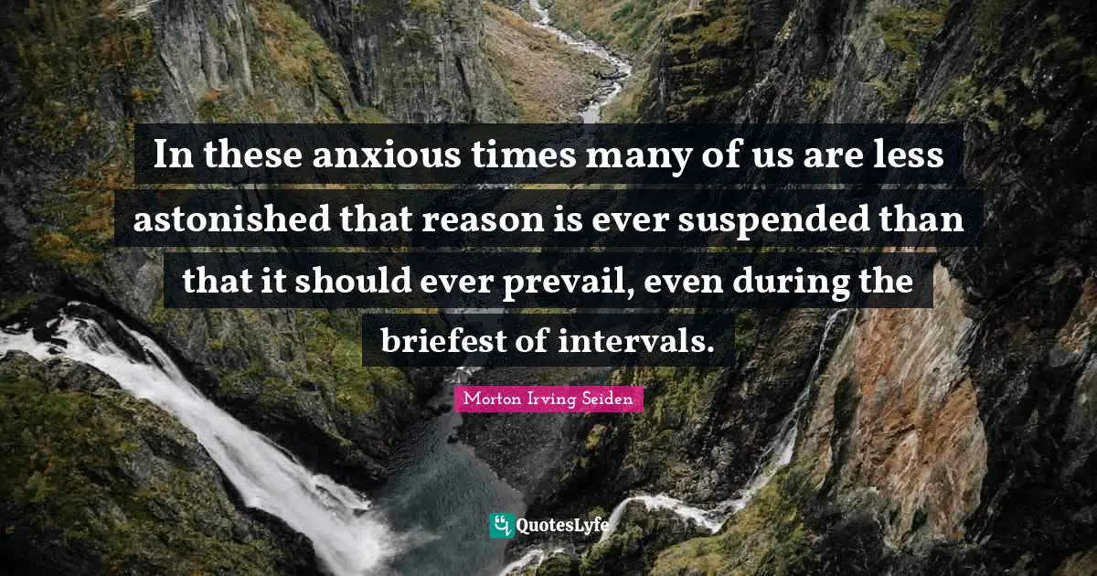 In these anxious times many of us are less astonished that reason is ever suspended than that it should ever prevail, even during the briefest of intervals.
