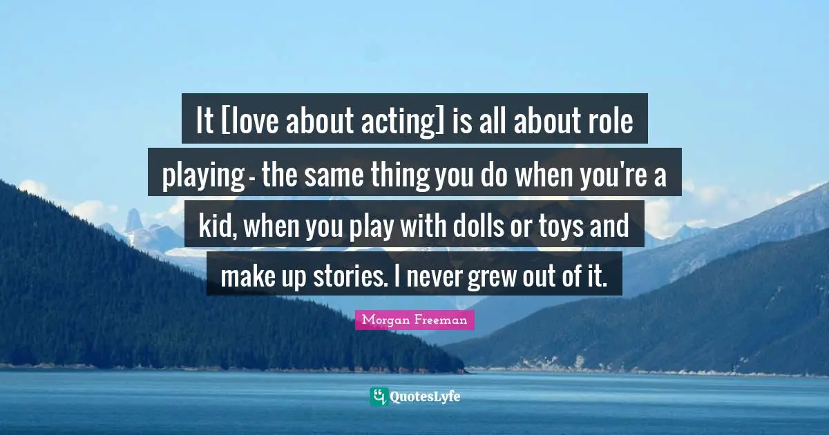 Role Playing Quotes: "It [love about acting] is all about role playing - the same thing you do when you're a kid, when you play with dolls or toys and make up stories. I never grew out of it."