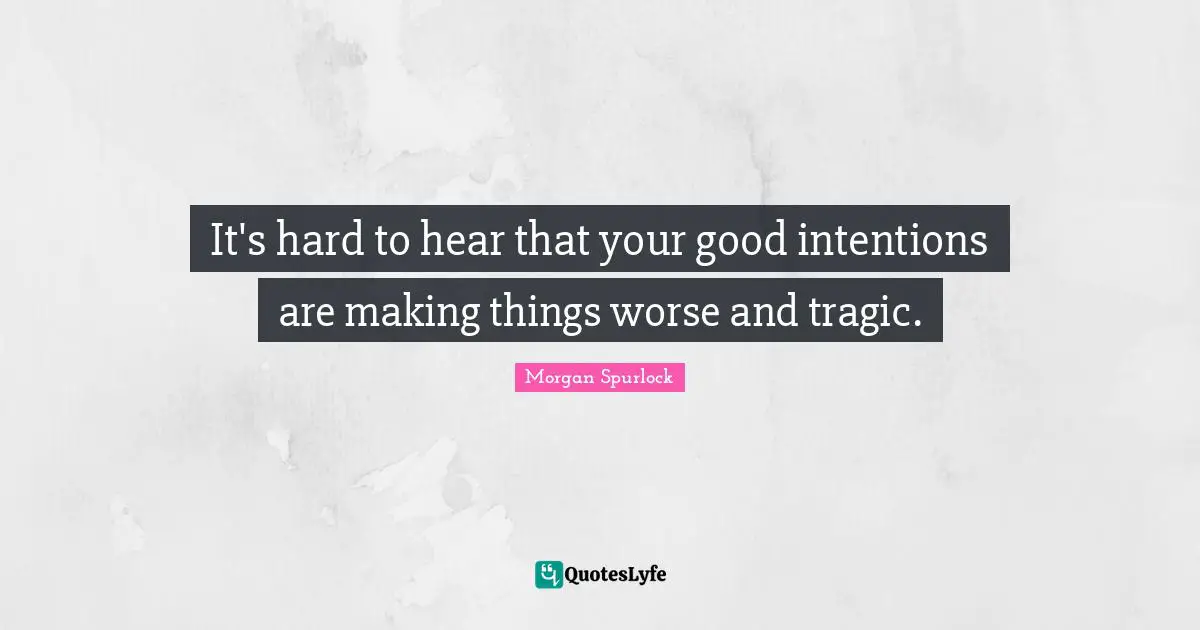 It's hard to hear that your good intentions are making things worse and tragic.