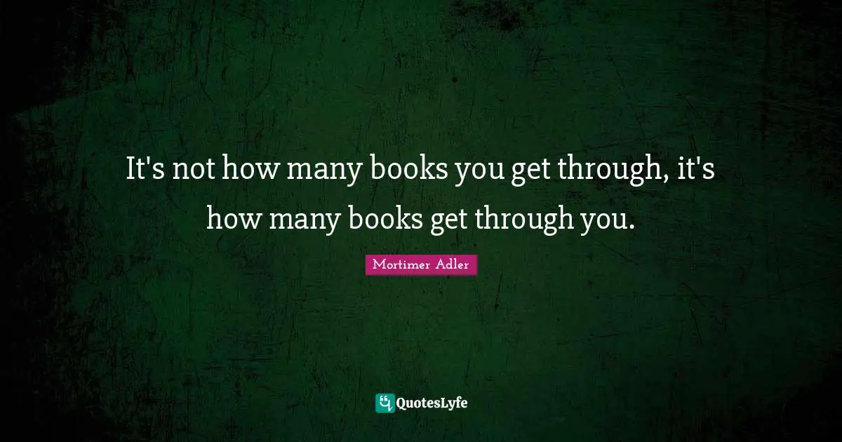 Mortimer Adler Quotes: "It's not how many books you get through, it's how many books get through you."