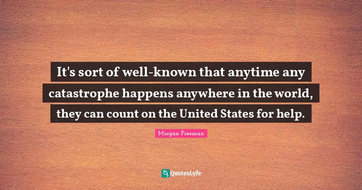 It's sort of well-known that anytime any catastrophe happens anywhere in the world, they can count on the United States for help.