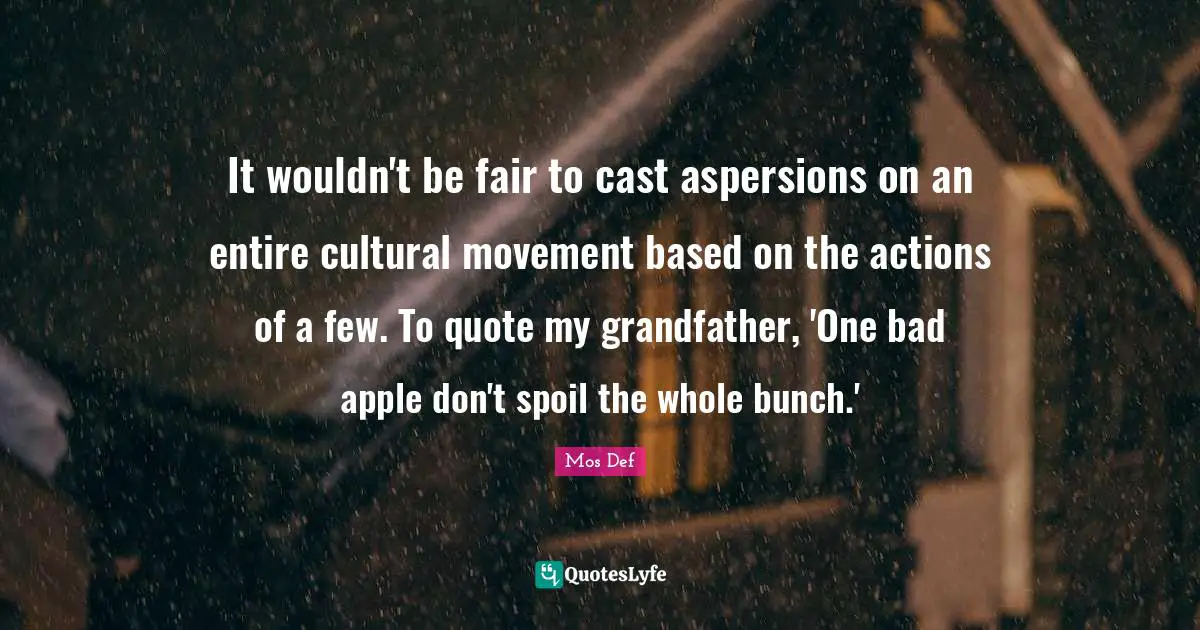 Bunch Quotes: "It wouldn't be fair to cast aspersions on an entire cultural movement based on the actions of a few. To quote my grandfather, 'One bad apple don't spoil the whole bunch.'"
