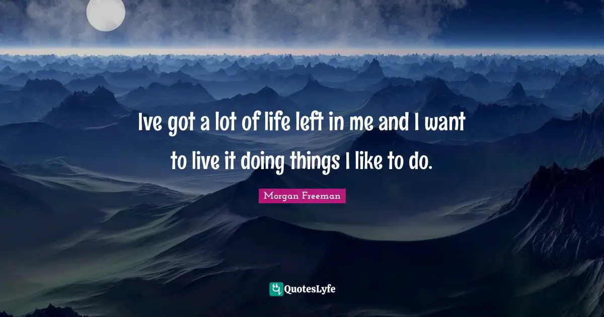 Ive got a lot of life left in me and I want to live it doing things I like to do.