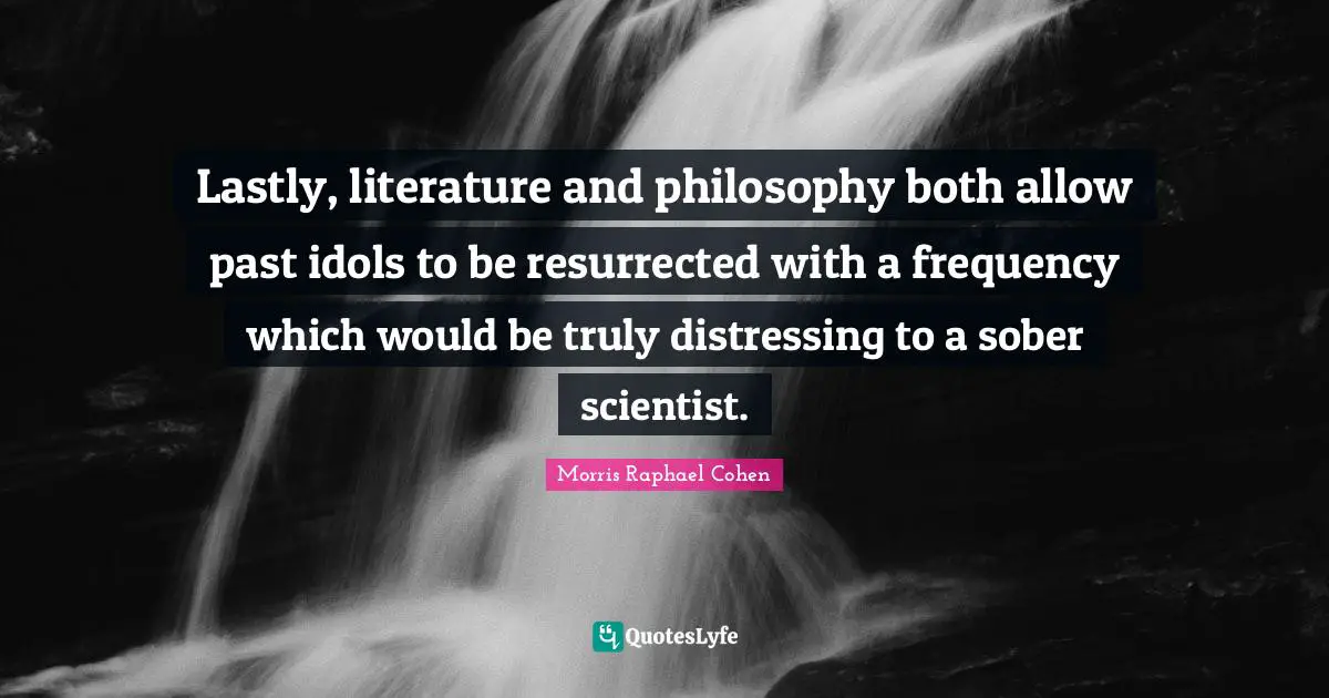Morris Raphael Cohen Quotes: "Lastly, literature and philosophy both allow past idols to be resurrected with a frequency which would be truly distressing to a sober scientist."