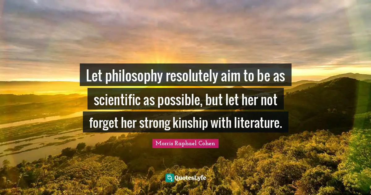 Morris Raphael Cohen Quotes: "Let philosophy resolutely aim to be as scientific as possible, but let her not forget her strong kinship with literature."