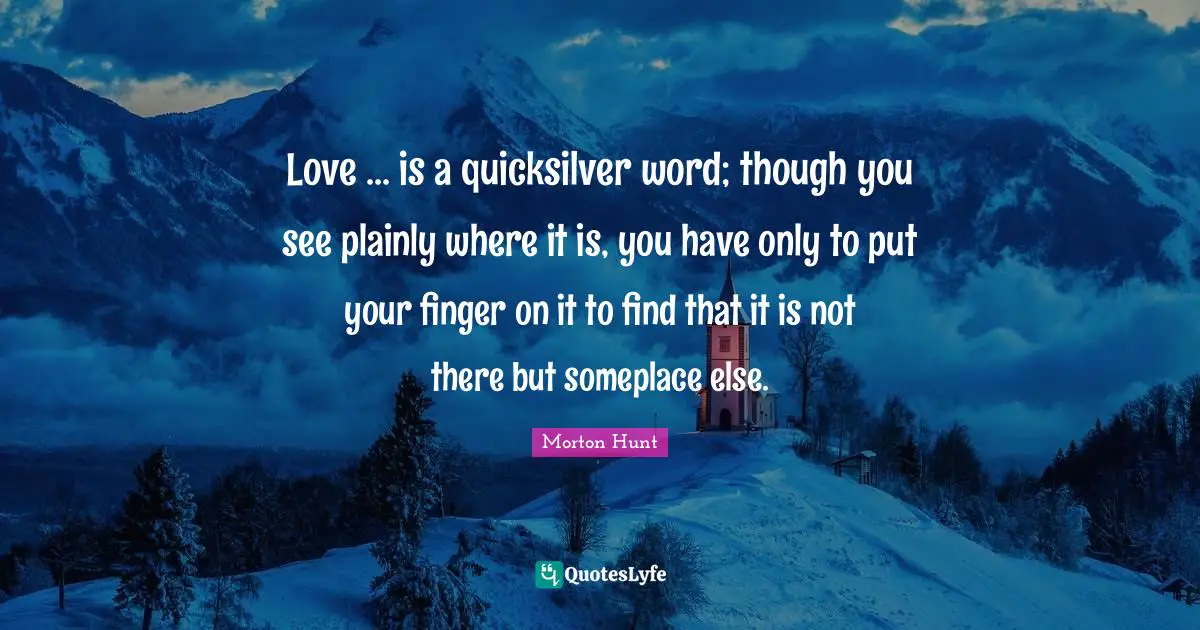 Love ... is a quicksilver word; though you see plainly where it is, you have only to put your finger on it to find that it is not there but someplace else.