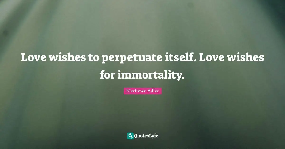Self Love Quotes: "Love wishes to perpetuate itself. Love wishes for immortality."