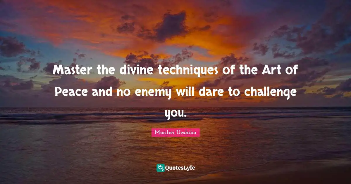 Morihei Ueshiba Quotes: "Master the divine techniques of the Art of Peace and no enemy will dare to challenge you."