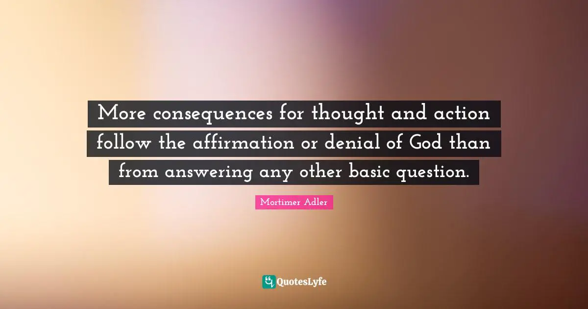 Mortimer Adler Quotes: "More consequences for thought and action follow the affirmation or denial of God than from answering any other basic question."
