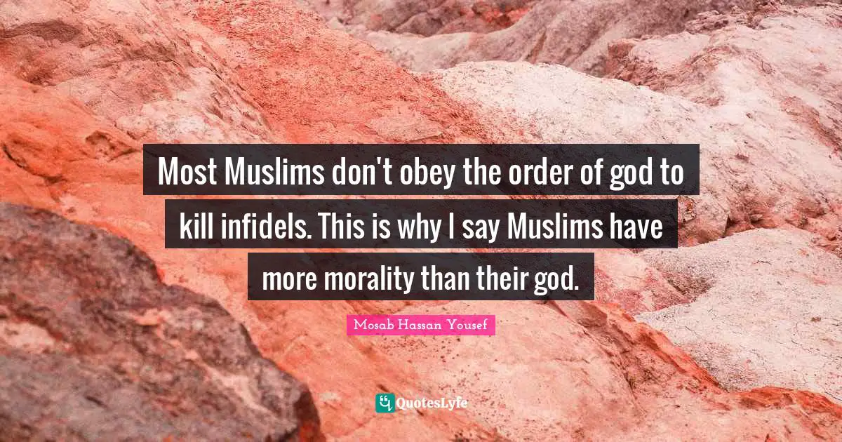 Most Muslims don't obey the order of god to kill infidels. This is why I say Muslims have more morality than their god.