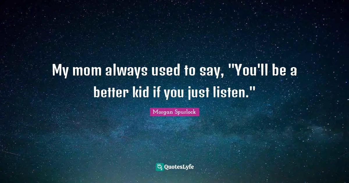 My mom always used to say, "You'll be a better kid if you just listen."