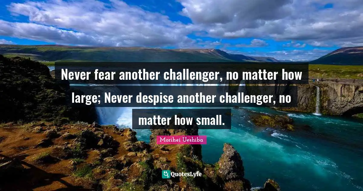 Morihei Ueshiba Quotes: "Never fear another challenger, no matter how large; Never despise another challenger, no matter how small."