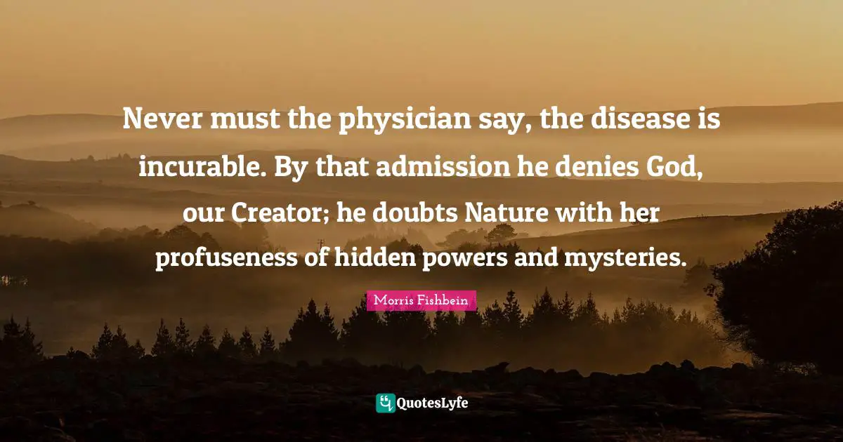 Creator God Quotes: "Never must the physician say, the disease is incurable. By that admission he denies God, our Creator; he doubts Nature with her profuseness of hidden powers and mysteries."