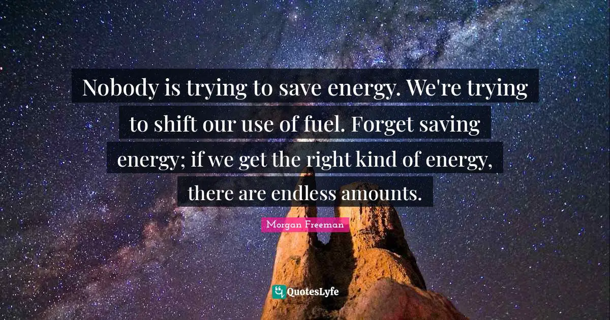 Nobody is trying to save energy. We're trying to shift our use of fuel. Forget saving energy; if we get the right kind of energy, there are endless amounts.