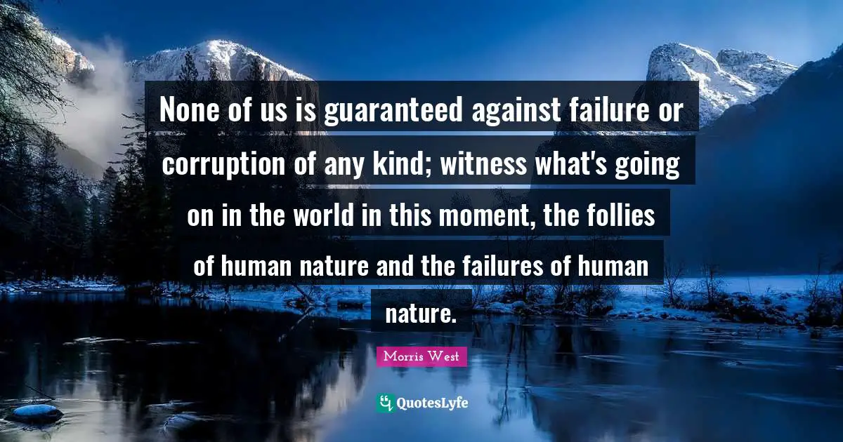 None of us is guaranteed against failure or corruption of any kind; witness what's going on in the world in this moment, the follies of human nature and the failures of human nature.