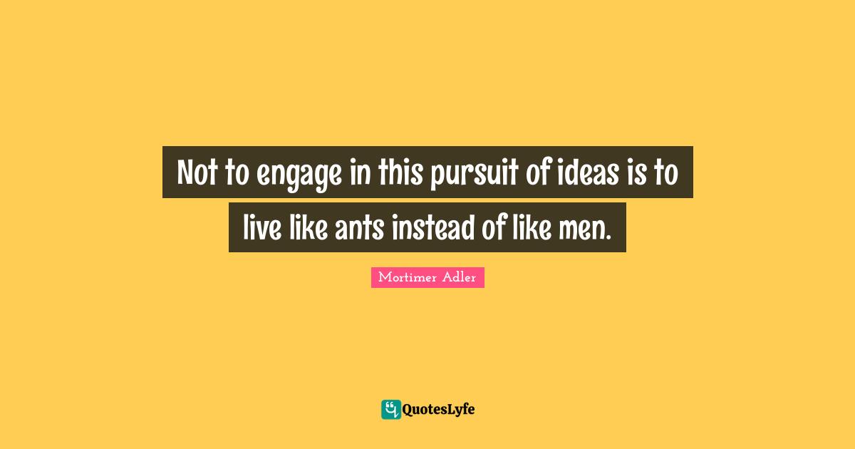 Live Life Quotes: "Not to engage in this pursuit of ideas is to live like ants instead of like men."