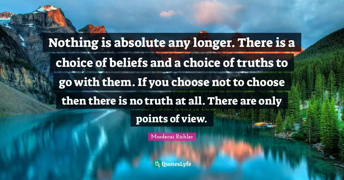 Nothing is absolute any longer. There is a choice of beliefs and a choice of truths to go with them. If you choose not to choose then there is no truth at all. There are only points of view.