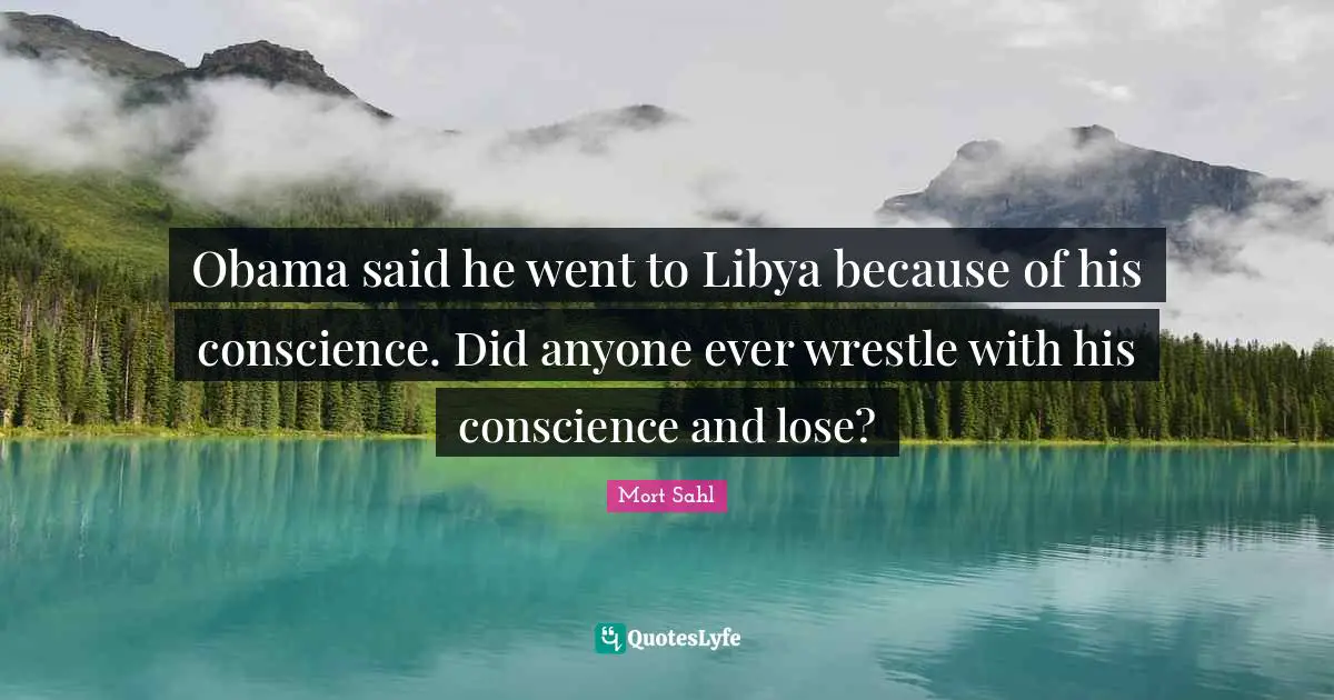 Obama said he went to Libya because of his conscience. Did anyone ever wrestle with his conscience and lose?