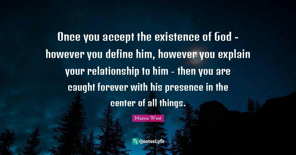 Once you accept the existence of God - however you define him, however you explain your relationship to him - then you are caught forever with his presence in the center of all things.