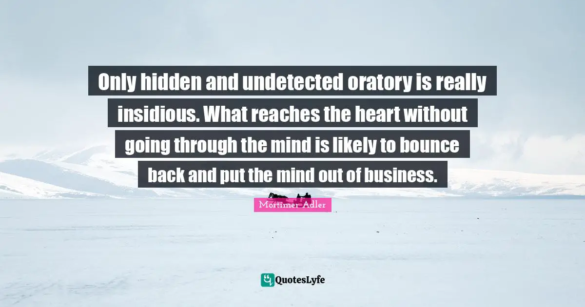 Only hidden and undetected oratory is really insidious. What reaches the heart without going through the mind is likely to bounce back and put the mind out of business.