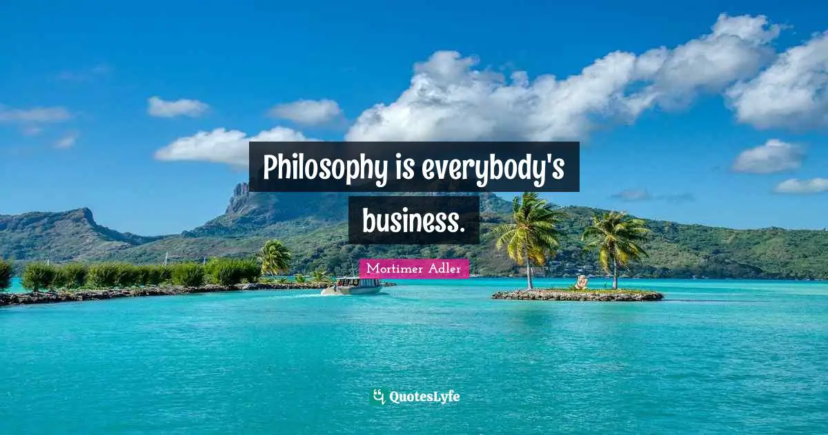 Mortimer Adler Quotes: "Philosophy is everybody's business."
