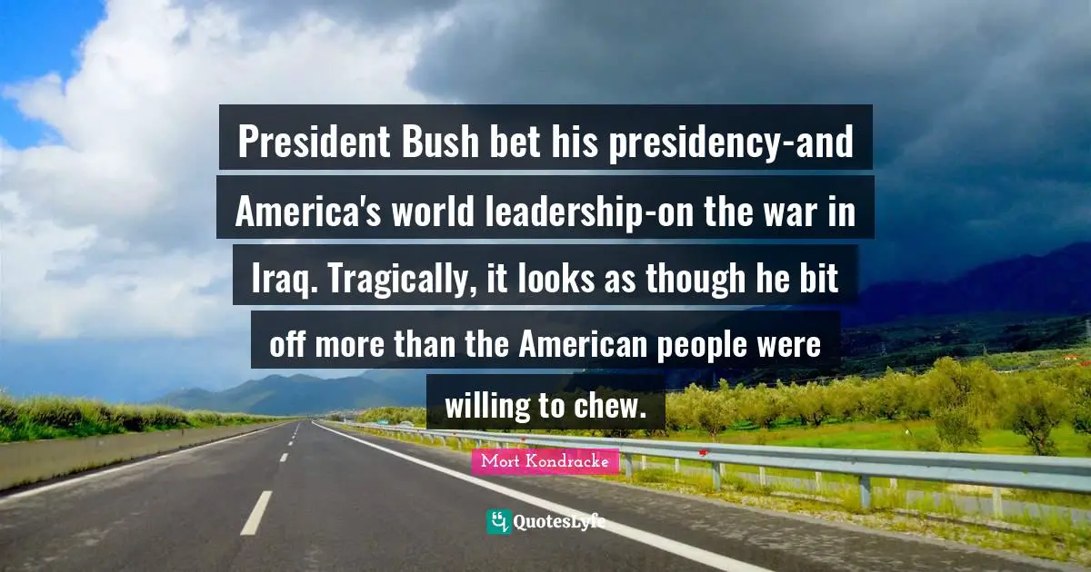 President Bush bet his presidency-and America's world leadership-on the war in Iraq. Tragically, it looks as though he bit off more than the American people were willing to chew.