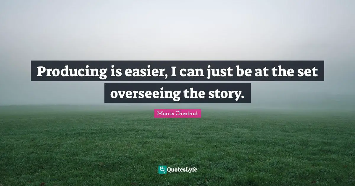 Producing is easier, I can just be at the set overseeing the story.