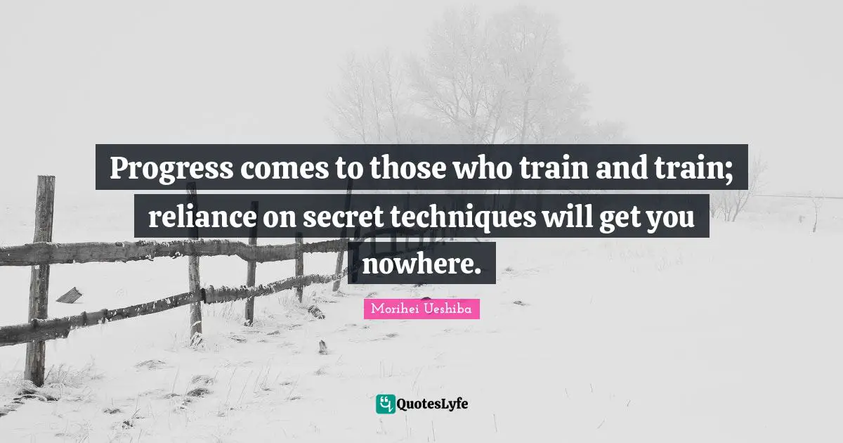 Morihei Ueshiba Quotes: "Progress comes to those who train and train; reliance on secret techniques will get you nowhere."