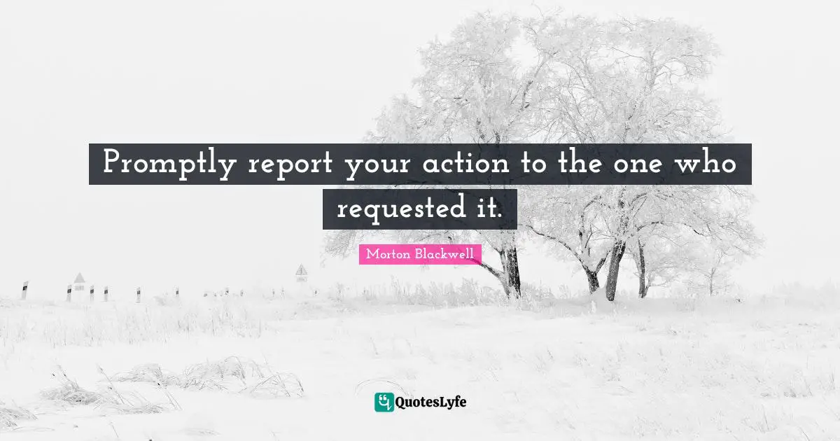 Promptly report your action to the one who requested it.