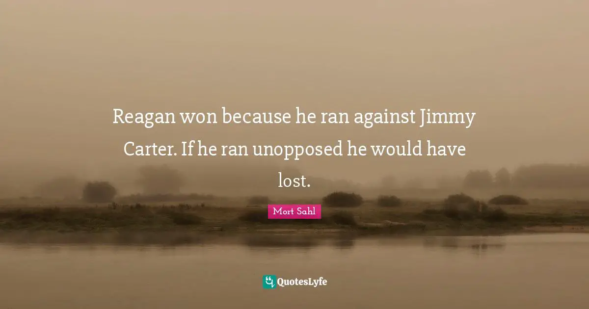 Carter Quotes: "Reagan won because he ran against Jimmy Carter. If he ran unopposed he would have lost."