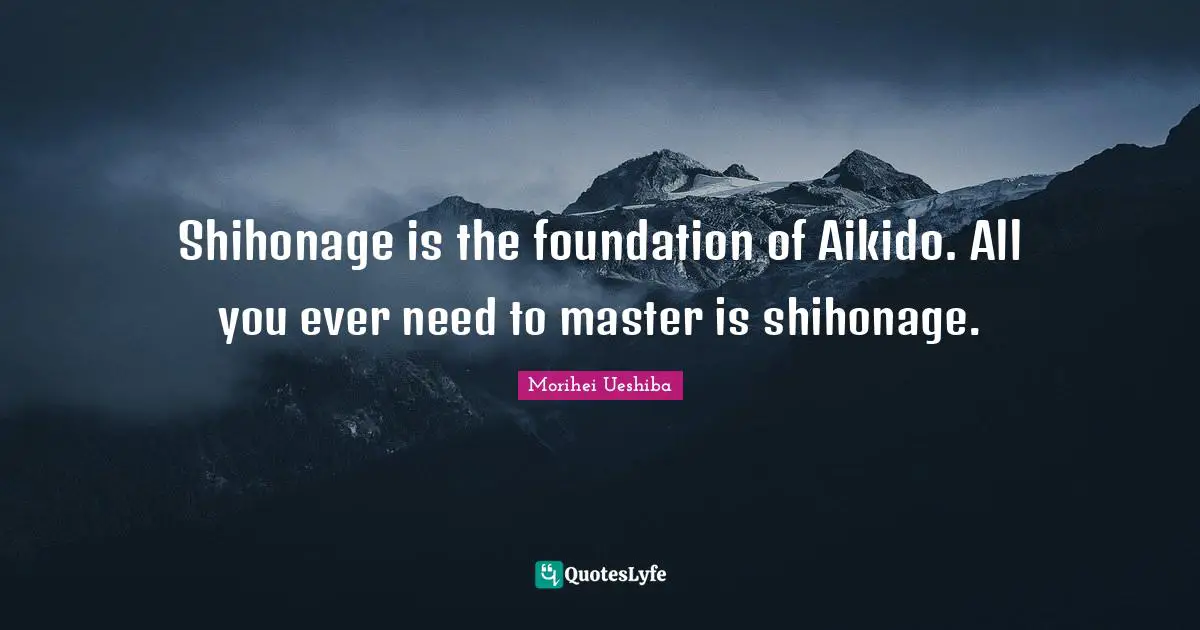 Morihei Ueshiba Quotes: "Shihonage is the foundation of Aikido. All you ever need to master is shihonage."