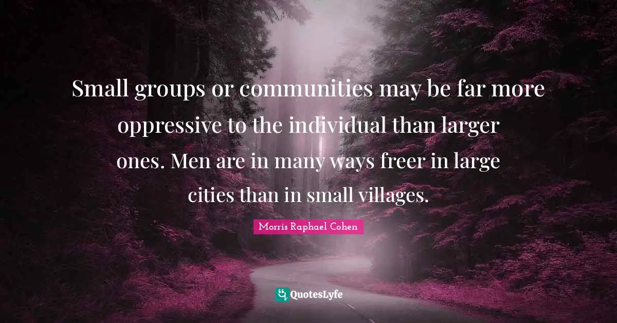 Small groups or communities may be far more oppressive to the individual than larger ones. Men are in many ways freer in large cities than in small villages.